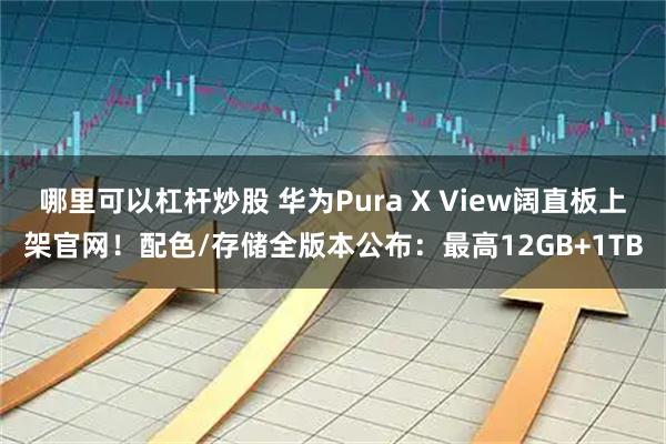 哪里可以杠杆炒股 华为Pura X View阔直板上架官网！配色/存储全版本公布：最高12GB+1TB