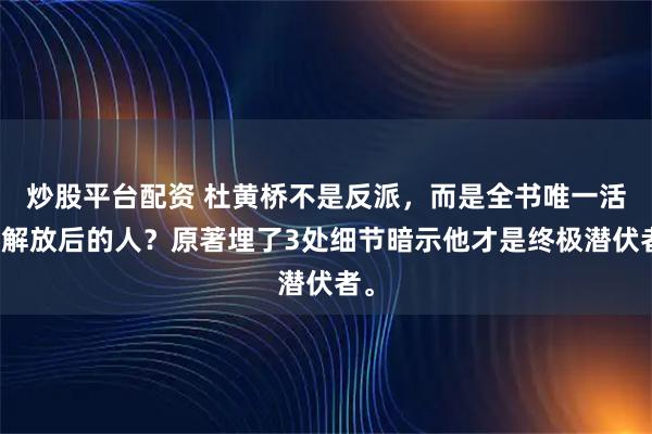 炒股平台配资 杜黄桥不是反派，而是全书唯一活到解放后的人？原著埋了3处细节暗示他才是终极潜伏者。