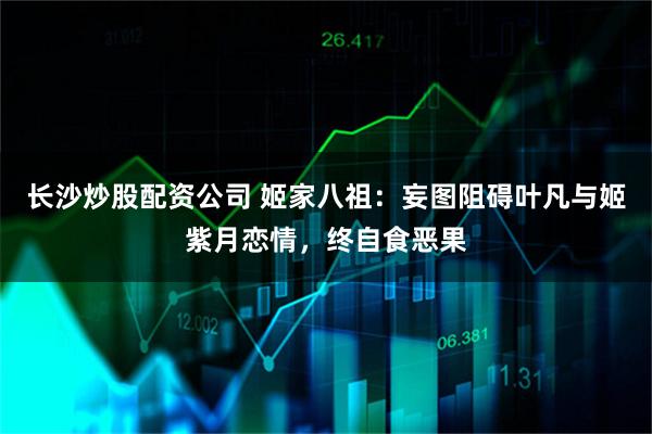 长沙炒股配资公司 姬家八祖:妄图阻碍叶凡与姬紫月恋情,终自食恶果