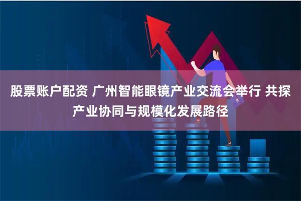股票账户配资 广州智能眼镜产业交流会举行 共探产业协同与规模化发展路径