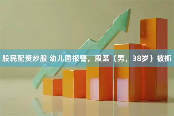 股民配资炒股 幼儿园报警，段某（男，38岁）被抓